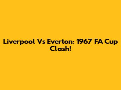 Liverpool Vs Everton: 1967 FA Cup Clash!