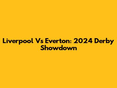 Liverpool Vs Everton: 2024 Derby Showdown