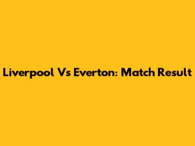 Liverpool Vs Everton: Match Result