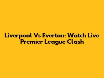 Liverpool Vs Everton: Watch Live Premier League Clash