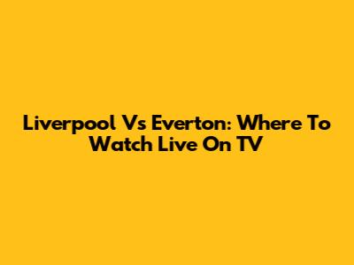 Liverpool Vs Everton: Where To Watch Live On TV