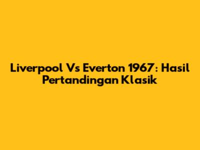 Liverpool Vs Everton 1967: Hasil Pertandingan Klasik
