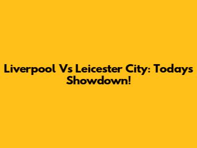 Liverpool Vs Leicester City: Today's Showdown!