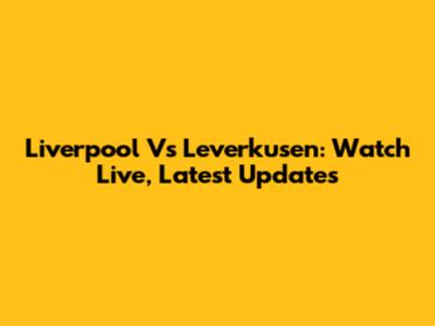 Liverpool Vs Leverkusen: Watch Live, Latest Updates