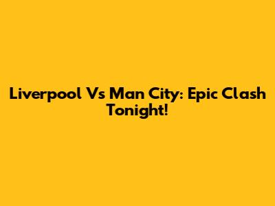 Liverpool Vs Man City: Epic Clash Tonight!