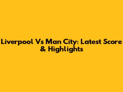 Liverpool Vs Man City: Latest Score & Highlights
