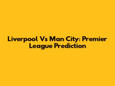 Liverpool Vs Man City: Premier League Prediction