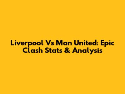Liverpool Vs Man United: Epic Clash Stats & Analysis