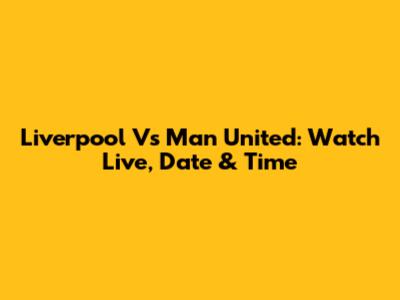 Liverpool Vs Man United: Watch Live, Date & Time