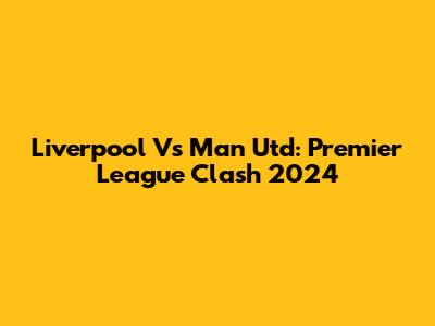 Liverpool Vs Man Utd: Premier League Clash 2024