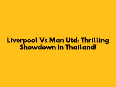 Liverpool Vs Man Utd: Thrilling Showdown In Thailand!