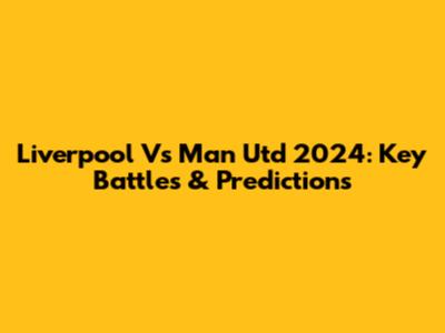 Liverpool Vs Man Utd 2024: Key Battles & Predictions