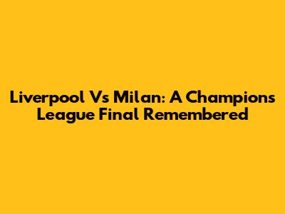 Liverpool Vs Milan: A Champions League Final Remembered