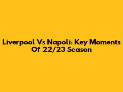 Liverpool Vs Napoli: Key Moments Of 22/23 Season