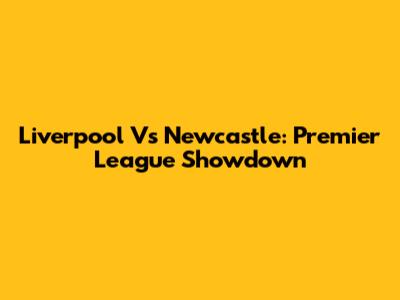 Liverpool Vs Newcastle: Premier League Showdown