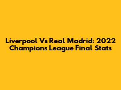 Liverpool Vs Real Madrid: 2022 Champions League Final Stats