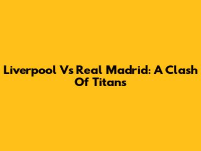 Liverpool Vs Real Madrid: A Clash Of Titans