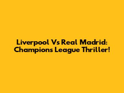 Liverpool Vs Real Madrid: Champions League Thriller!