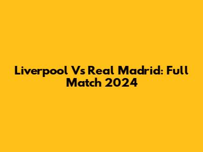 Liverpool Vs Real Madrid: Full Match 2024