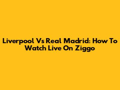 Liverpool Vs Real Madrid: How To Watch Live On Ziggo