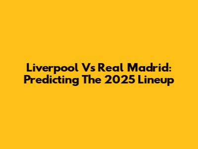 Liverpool Vs Real Madrid: Predicting The 2025 Lineup