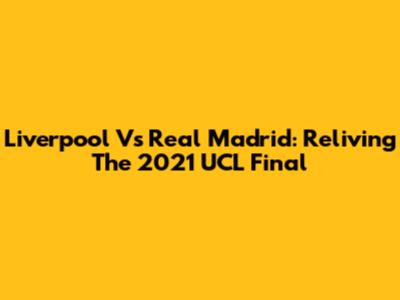 Liverpool Vs Real Madrid: Reliving The 2021 UCL Final