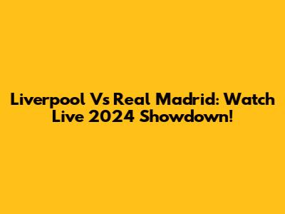 Liverpool Vs Real Madrid: Watch Live 2024 Showdown!