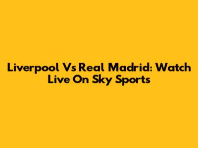 Liverpool Vs Real Madrid: Watch Live On Sky Sports