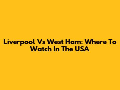 Liverpool Vs West Ham: Where To Watch In The USA