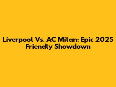 Liverpool Vs. AC Milan: Epic 2025 Friendly Showdown