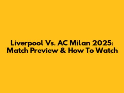 Liverpool Vs. AC Milan 2025: Match Preview & How To Watch
