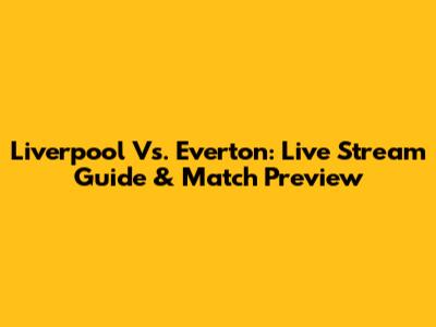 Liverpool Vs. Everton: Live Stream Guide & Match Preview