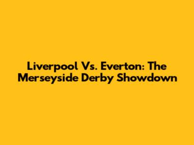Liverpool Vs. Everton: The Merseyside Derby Showdown
