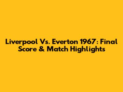 Liverpool Vs. Everton 1967: Final Score & Match Highlights