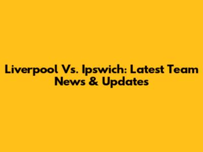 Liverpool Vs. Ipswich: Latest Team News & Updates