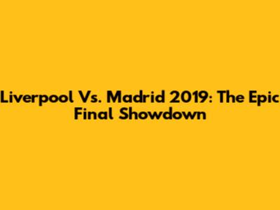 Liverpool Vs. Madrid 2019: The Epic Final Showdown