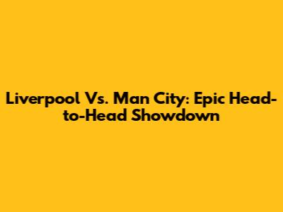 Liverpool Vs. Man City: Epic Head-to-Head Showdown