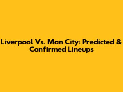 Liverpool Vs. Man City: Predicted & Confirmed Lineups