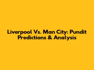 Liverpool Vs. Man City: Pundit Predictions & Analysis