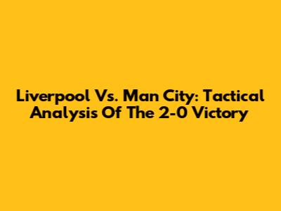 Liverpool Vs. Man City: Tactical Analysis Of The 2-0 Victory