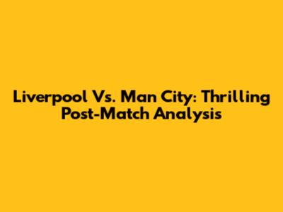 Liverpool Vs. Man City: Thrilling Post-Match Analysis