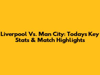 Liverpool Vs. Man City: Today's Key Stats & Match Highlights