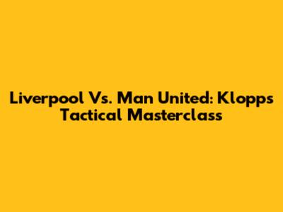 Liverpool Vs. Man United: Klopp's Tactical Masterclass