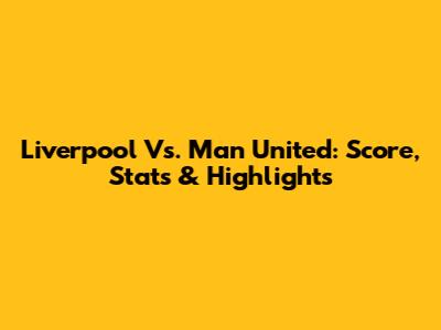 Liverpool Vs. Man United: Score, Stats & Highlights