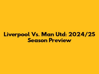 Liverpool Vs. Man Utd: 2024/25 Season Preview
