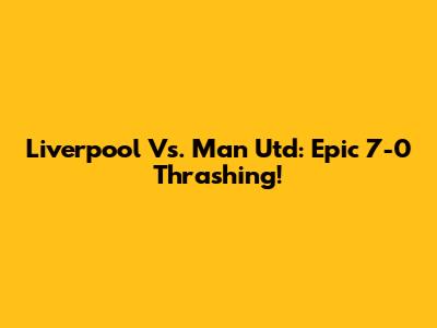 Liverpool Vs. Man Utd: Epic 7-0 Thrashing!