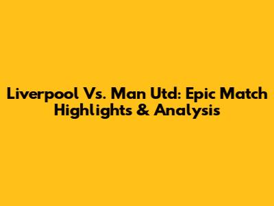 Liverpool Vs. Man Utd: Epic Match Highlights & Analysis
