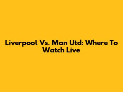 Liverpool Vs. Man Utd: Where To Watch Live