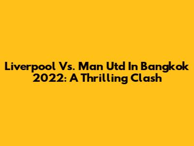 Liverpool Vs. Man Utd In Bangkok 2022: A Thrilling Clash
