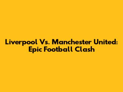 Liverpool Vs. Manchester United: Epic Football Clash